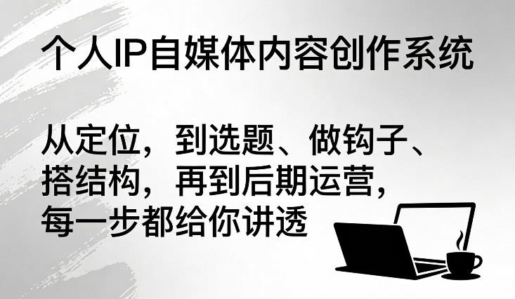 个人IP自媒体内容创作系统,从定位,到选题、做钩子、搭结构,再到后期运营,每一步都给你讲透