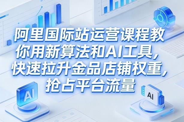 阿里国际站运营课程,教你用新算法和AI工具,快速拉升金品店铺权重,抢占平台流量(更新2026)