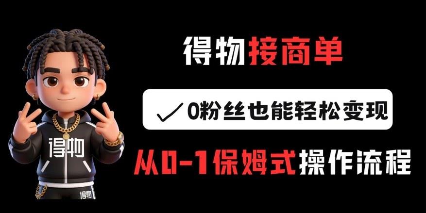 得物接商单，0粉丝也能轻松变现，从0-1保姆式操作流程
