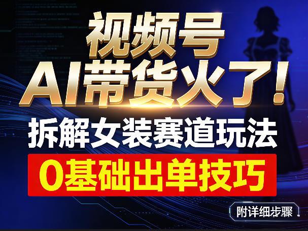 视频号AI带货火了!拆解女装赛道玩法,0基础也能稳定出单,附详细步骤