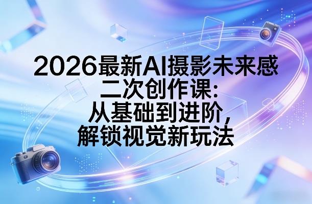 2026最新AI摄影未来感二次创作课:从基础到进阶,解锁视觉新玩法