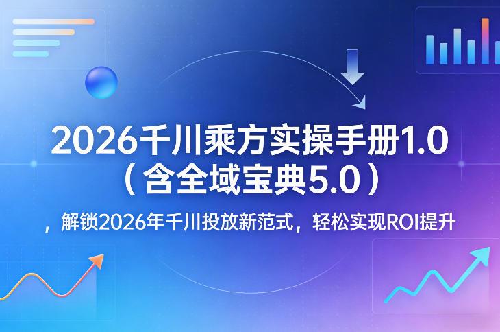 2026千川乘方实操手册1.0(含全域宝典5.0),解锁2026年千川投放新范式,轻松实现ROI提升