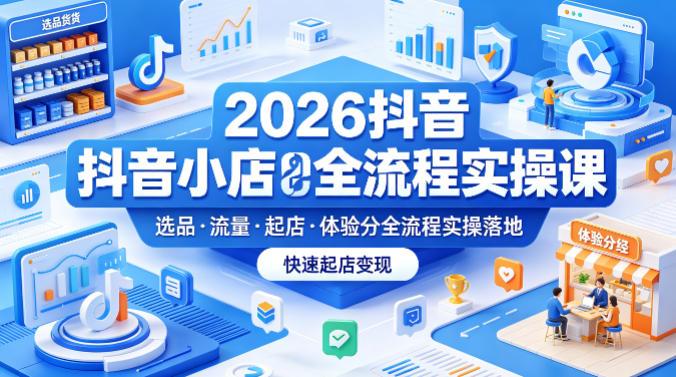 2026抖音小店全流程实操课,覆盖选品、流量、起店、体验分全流程实操落地,快速起店变现