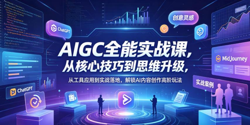 AIGC全能实战课,从核心技巧到思维升级,从工具应用到实战落地,解锁AI内容创作高阶玩法