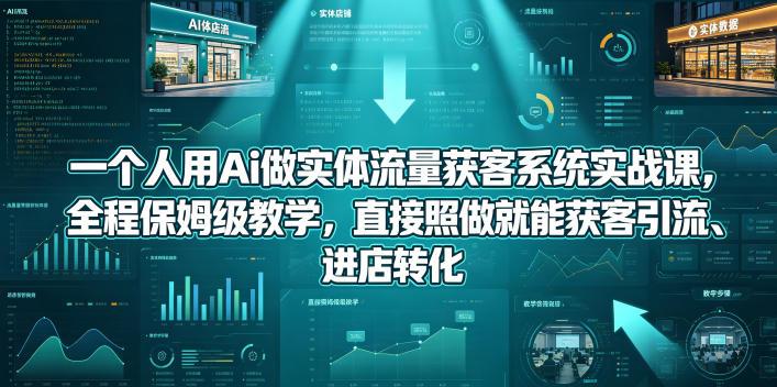一个人用Ai做实体流量获客系统实战课,全程保姆级教学,直接照做就能获客引流、进店转化