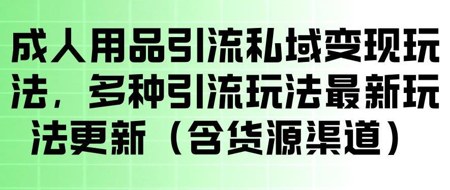 成人用品引流私域变现玩法，多种引流玩法最新玩法，操作简单（含货源渠道）