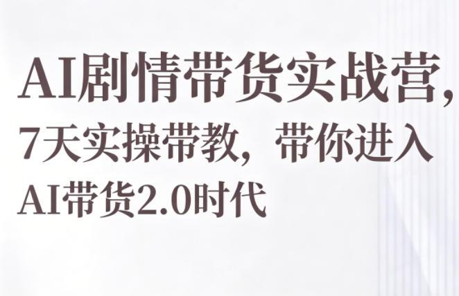 AI剧情带货实战营,7天实操带教,带你进入AI带货2.0时代