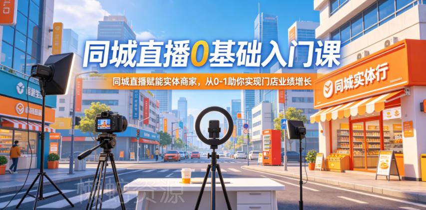 同城直播0基础入门课,同城直播赋能实体商家,从0-1助你实现门店业绩增长