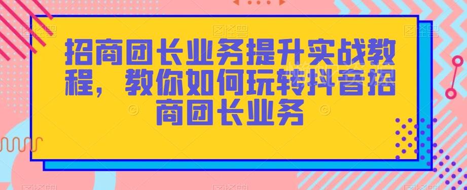 招商团长业务提升实战教程,教你如何玩转抖音招商团长业务