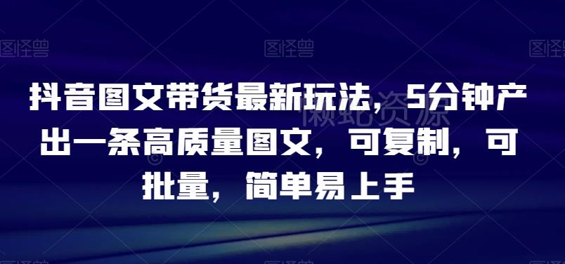 抖音图文带货最新玩法,5分钟产出一条高质量图文,可复制,可批量,简单易上手【揭秘】