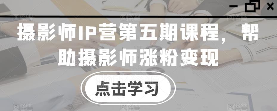 摄影师IP营第五期课程,帮助摄影师涨粉变现