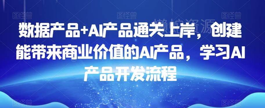 数据产品+AI产品通关上岸,创建能带来商业价值的AI产品,学习AI产品开发流程