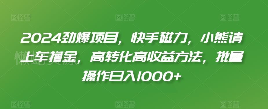 2024劲爆项目,快手磁力,小熊请上车撸金,高转化高收益方法,批量操作日入1000+【揭秘】