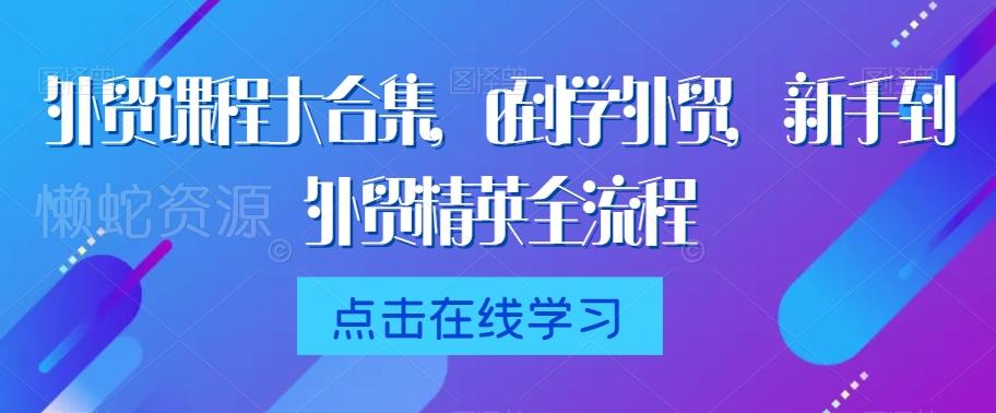 外贸课程大合集,0到1学外贸,新手到外贸精英全流程