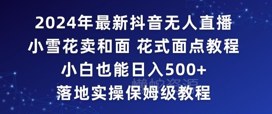 2024年抖音最新无人直播小雪花卖和面、花式面点教程小白也能日入500+落地实操保姆级教程【揭秘】