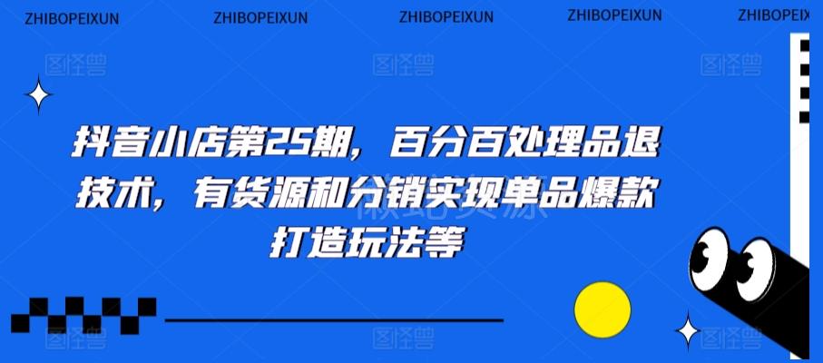 抖音小店第25期,百分百处理品退技术,有货源和分销实现单品爆款打造玩法等
