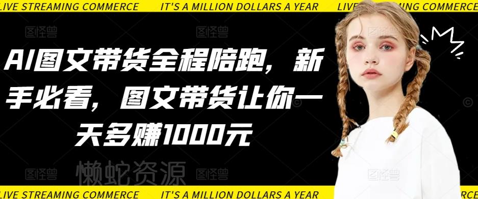 AI图文带货全程陪跑,新手必看,图文带货让你一天多赚1000元