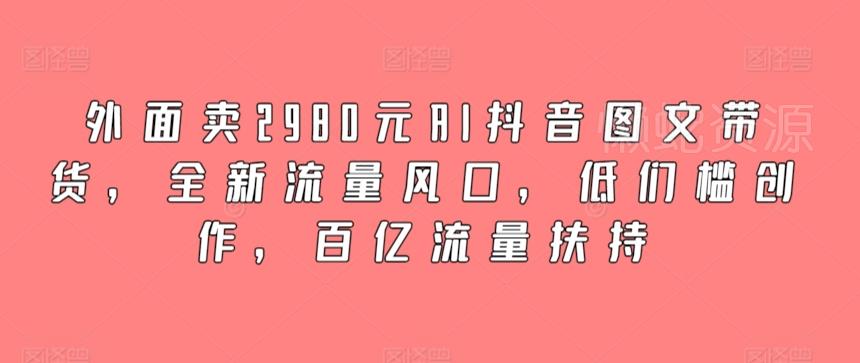外面卖2980元AI抖音图文带货,全新流量风口,低们槛创作,百亿流量扶持