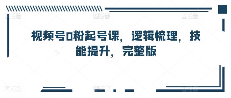 视频号0粉起号课,逻辑梳理,技能提升,完整版