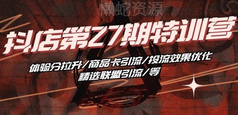 抖音小店·第27期特训营 体验分拉升/商品卡引流/投流效果优化/精选联盟引流/等