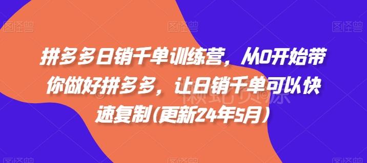 拼多多日销千单训练营,从0开始带你做好拼多多,让日销千单可以快速复制(更新24年5月)
