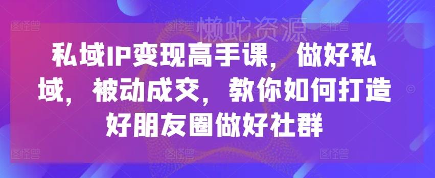 私域IP变现高手课,做好私域,被动成交,教你如何打造好朋友圈做好社群