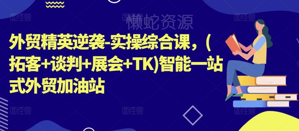 外贸精英逆袭-实操综合课,(拓客+谈判+展会+TK)智能一站式外贸加油站