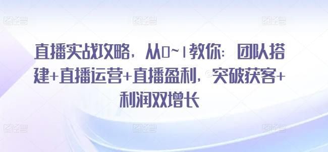 直播实战攻略,从0~1教你:团队搭建+直播运营+直播盈利,突破获客+利润双增长