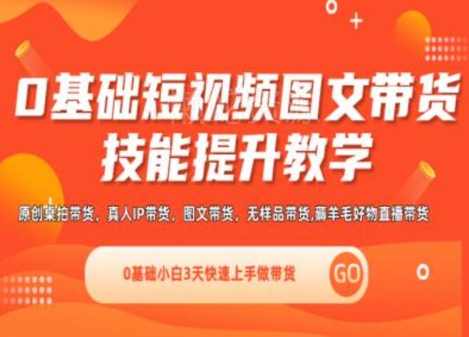 0基础短视频图文带货实操技能提升教学(直播课+视频课),0基础小白3天快速上手做带货