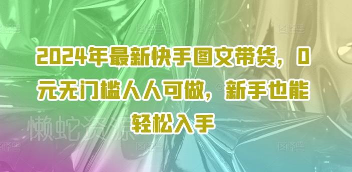 2024年最新快手图文带货,0元无门槛人人可做,新手也能轻松入手