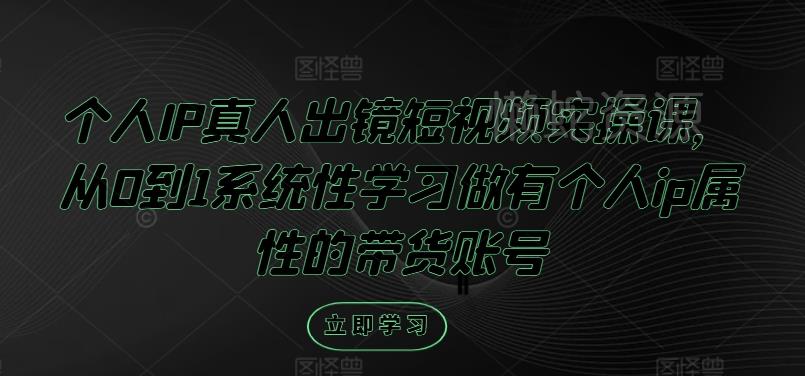 个人IP真人出镜短视频实操课，从0到1系统性学习做有个人ip属性的带货账号