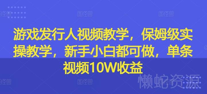 游戏发行人视频教学,保姆级实操教学,新手小白都可做,单条视频10W收益