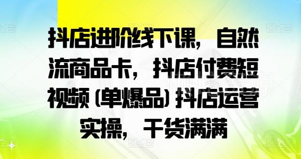 抖店进阶线下课,自然流商品卡,抖店付费短视频(单爆品)抖店运营实操,干货满满