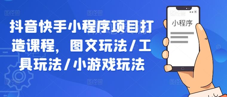 抖音快手小程序项目打造课程,图文玩法/工具玩法/小游戏玩法