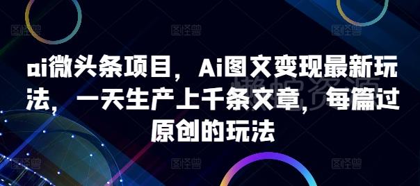 ai微头条项目,Ai图文变现最新玩法,一天生产上千条文章,每篇过原创的玩法