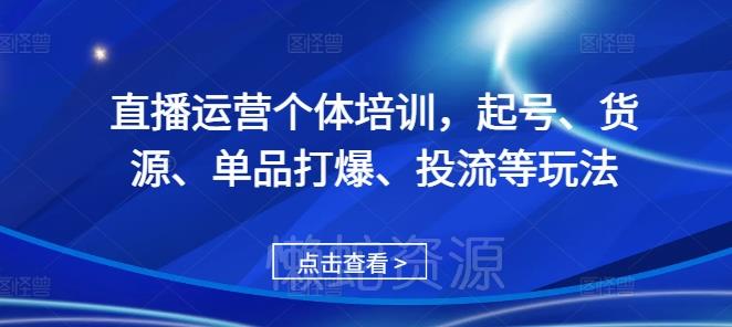 直播运营个体培训,起号、货源、单品打爆、投流等玩法