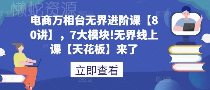 电商万相台无界进阶课【80讲】,7大模块!无界线上课【天花板】来了