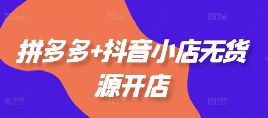 拼多多+抖音小店无货源开店,包括:选品、运营、基础、付费推广、爆款案例等(更新12月)