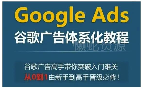 Google Ads谷歌广告体系化教程,谷歌广告高手带你突破入门难关,从0到1由新手到高手晋级必修