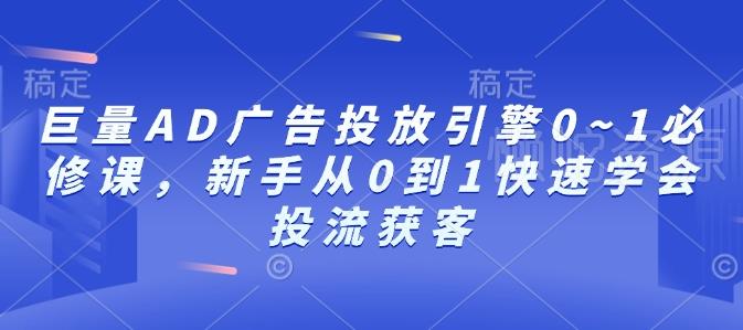 巨量AD广告投放引擎0~1必修课,新手从0到1快速学会投流获客