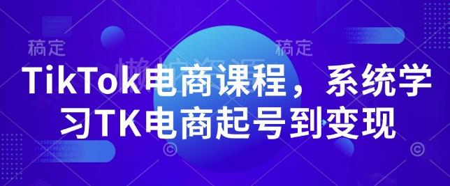 TikTok电商课程，​系统学习TK电商起号到变现