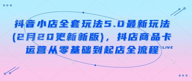 抖音小店全套玩法5.0最新玩法(2月20更新新版),抖店商品卡运营从零基础到起店全流程
