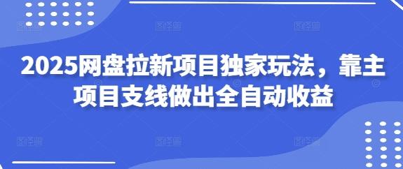 2025网盘拉新项目独家玩法,靠主项目支线做出全自动收益