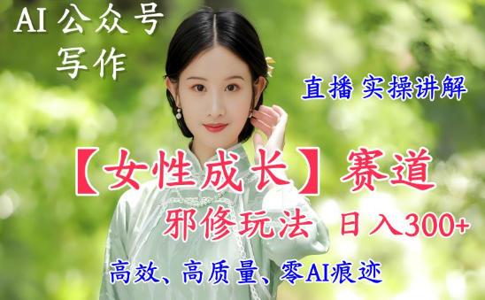 AI写作【女性成长】赛道内容邪修玩法,日入5张+,直播落地实操讲解