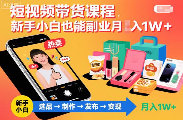 短视频带货课程，新手小白也能副业月入1W＋，轻松搞定