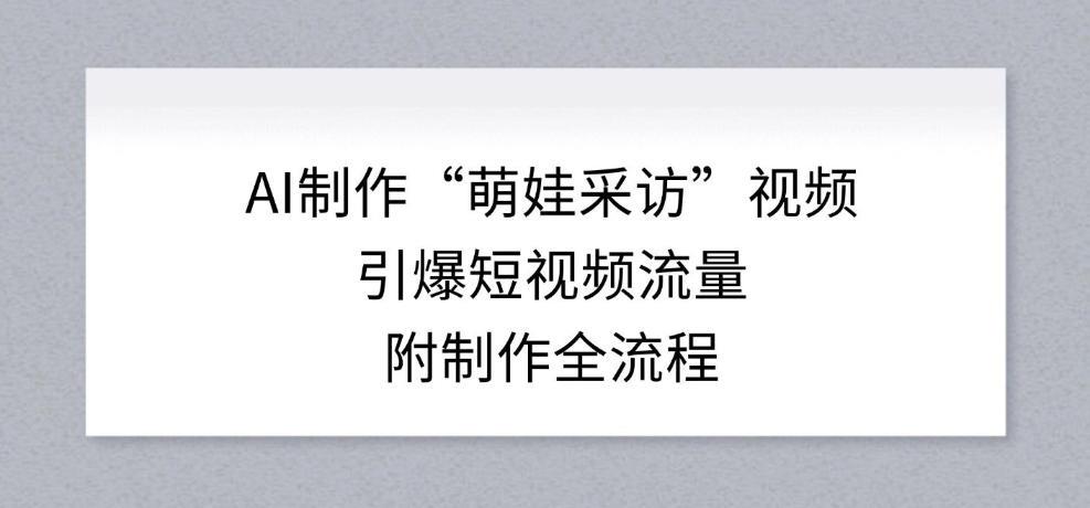 AI制作“萌娃采访”视频,引爆短视频流量,附制作全流程