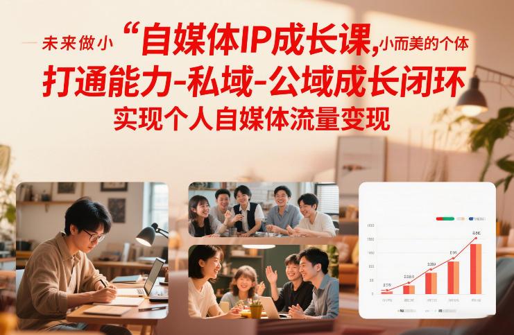 自媒体IP成长课,未来做小而美的个体,打通能力-私域-公域成长闭环,实现个人自媒体流量变现