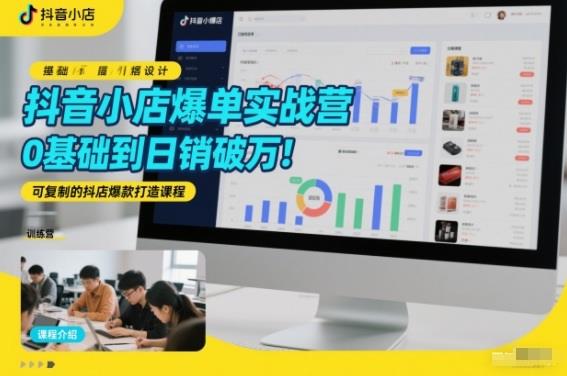 抖音小店爆单实战营，0基础到日销破万，可复制的抖店爆款打造课程