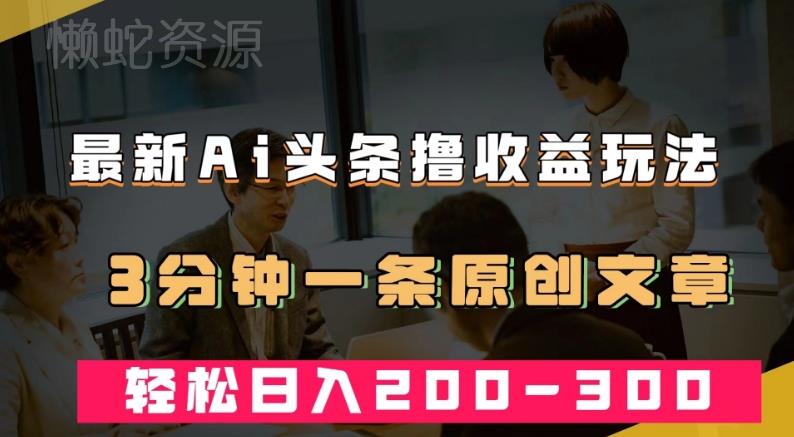 最新AI头条撸收益热门领域玩法,3分钟一条原创文章,轻松日入200-300+