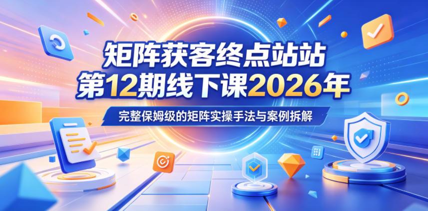 矩阵获客终点站第12期线下课2026年5月22-23号,完整保姆级的矩阵实操手法与案例拆解